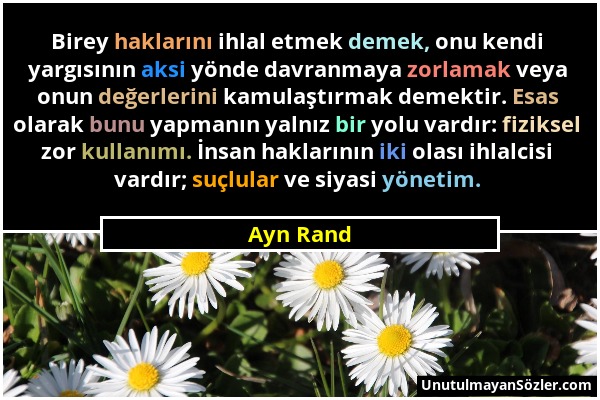 Ayn Rand - Birey haklarını ihlal etmek demek, onu kendi yargısının aksi yönde davranmaya zorlamak veya onun değerlerini kamulaştırmak demektir. Esas o...