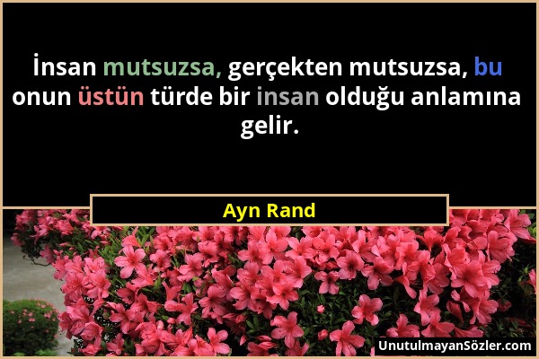 Ayn Rand - İnsan mutsuzsa, gerçekten mutsuzsa, bu onun üstün türde bir insan olduğu anlamına gelir....