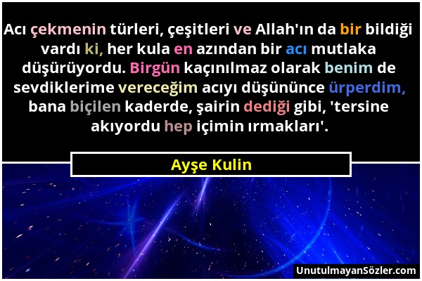 Ayşe Kulin - Acı çekmenin türleri, çeşitleri ve Allah'ın da bir bildiği vardı ki, her kula en azından bir acı mutlaka düşürüyordu. Birgün kaçınılmaz o...