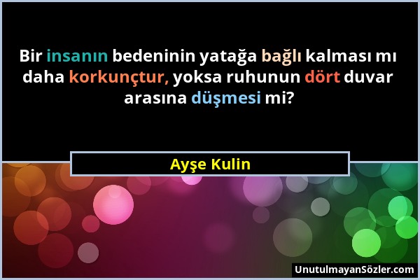 Ayşe Kulin - Bir insanın bedeninin yatağa bağlı kalması mı daha korkunçtur, yoksa ruhunun dört duvar arasına düşmesi mi?...