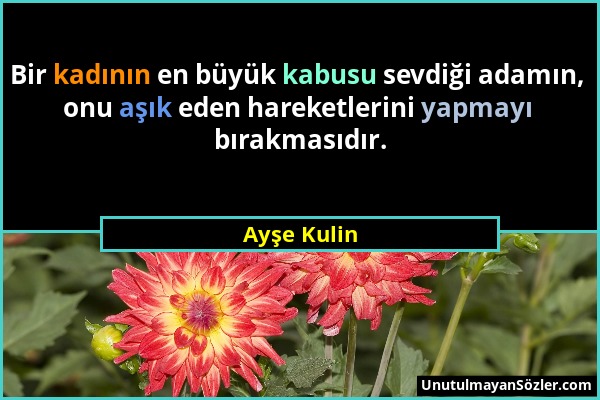 Ayşe Kulin - Bir kadının en büyük kabusu sevdiği adamın, onu aşık eden hareketlerini yapmayı bırakmasıdır....