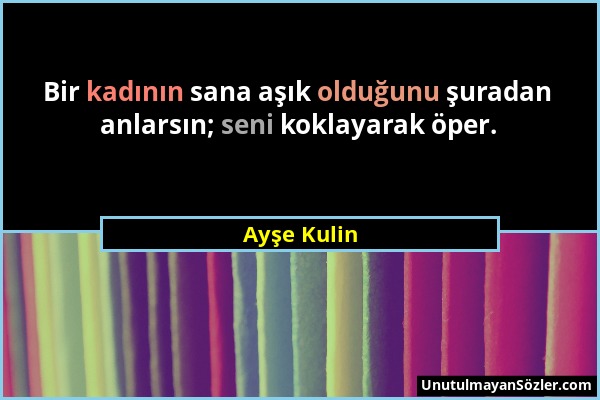 Ayşe Kulin - Bir kadının sana aşık olduğunu şuradan anlarsın; seni koklayarak öper....