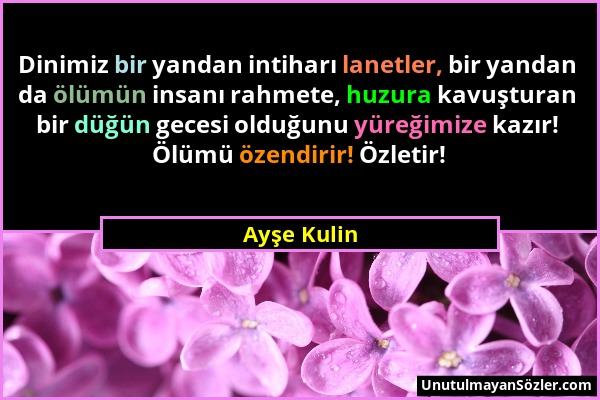 Ayşe Kulin - Dinimiz bir yandan intiharı lanetler, bir yandan da ölümün insanı rahmete, huzura kavuşturan bir düğün gecesi olduğunu yüreğimize kazır!...