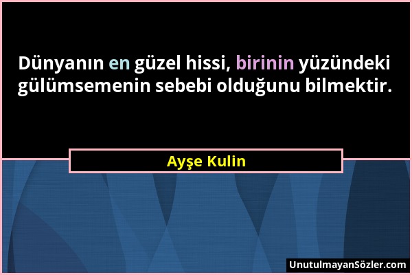 Ayşe Kulin - Dünyanın en güzel hissi, birinin yüzündeki gülümsemenin sebebi olduğunu bilmektir....