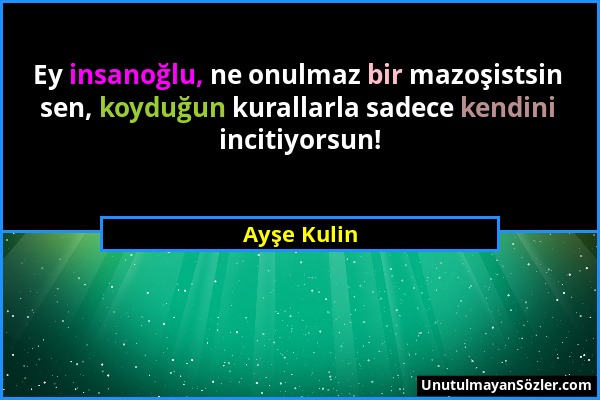 Ayşe Kulin - Ey insanoğlu, ne onulmaz bir mazoşistsin sen, koyduğun kurallarla sadece kendini incitiyorsun!...