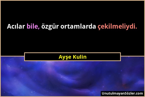 Ayşe Kulin - Acılar bile, özgür ortamlarda çekilmeliydi....