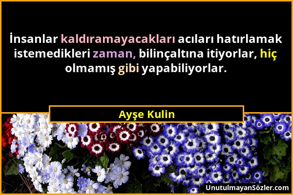 Ayşe Kulin - İnsanlar kaldıramayacakları acıları hatırlamak istemedikleri zaman, bilinçaltına itiyorlar, hiç olmamış gibi yapabiliyorlar....