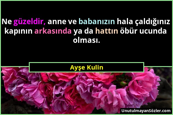 Ayşe Kulin - Ne güzeldir, anne ve babanızın hala çaldığınız kapının arkasında ya da hattın öbür ucunda olması....