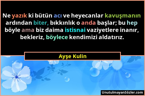 Ayşe Kulin - Ne yazık ki bütün acı ve heyecanlar kavuşmanın ardından biter, bıkkınlık o anda başlar; bu hep böyle ama biz daima istisnai vaziyetlere i...