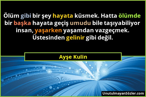 Ayşe Kulin - Ölüm gibi bir şey hayata küsmek. Hatta ölümde bir başka hayata geçiş umudu bile taşıyabiliyor insan, yaşarken yaşamdan vazgeçmek. Üstesin...