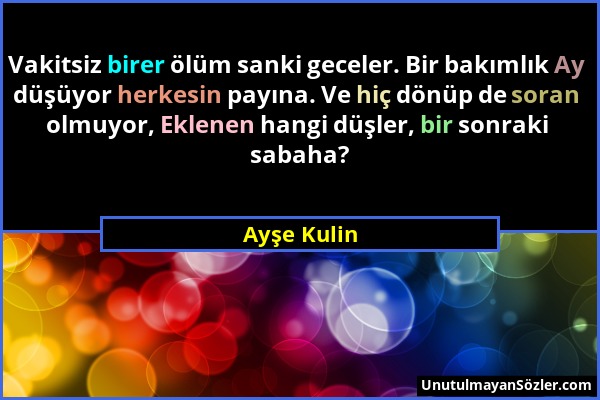 Ayşe Kulin - Vakitsiz birer ölüm sanki geceler. Bir bakımlık Ay düşüyor herkesin payına. Ve hiç dönüp de soran olmuyor, Eklenen hangi düşler, bir sonr...