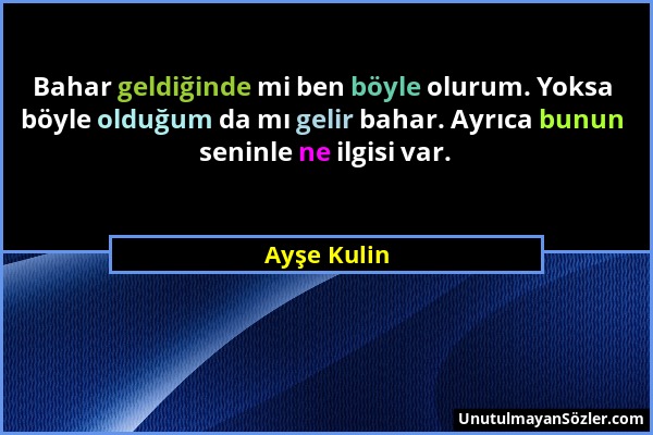 Ayşe Kulin - Bahar geldiğinde mi ben böyle olurum. Yoksa böyle olduğum da mı gelir bahar. Ayrıca bunun seninle ne ilgisi var....