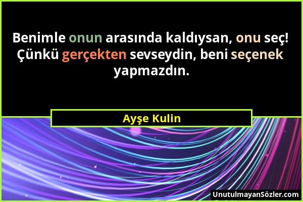 Ayşe Kulin - Benimle onun arasında kaldıysan, onu seç! Çünkü gerçekten sevseydin, beni seçenek yapmazdın....