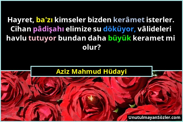 Aziz Mahmud Hüdayi - Hayret, ba'zı kimseler bizden kerâmet isterler. Cihan pâdişahı elimize su döküyor, vâlideleri havlu tutuyor bundan daha büyük ker...