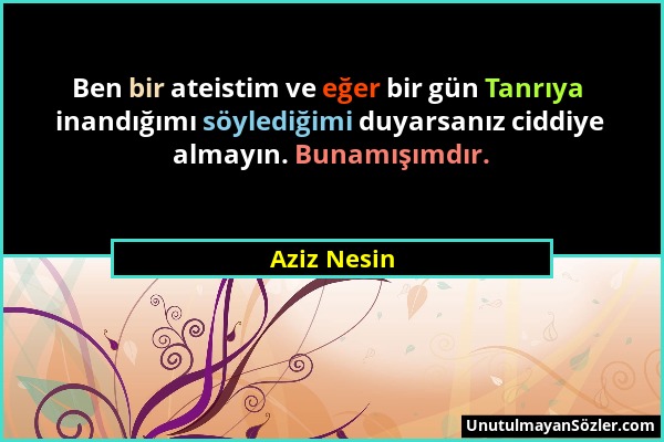 Aziz Nesin - Ben bir ateistim ve eğer bir gün Tanrıya inandığımı söylediğimi duyarsanız ciddiye almayın. Bunamışımdır....