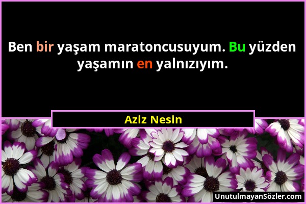 Aziz Nesin - Ben bir yaşam maratoncusuyum. Bu yüzden yaşamın en yalnızıyım....