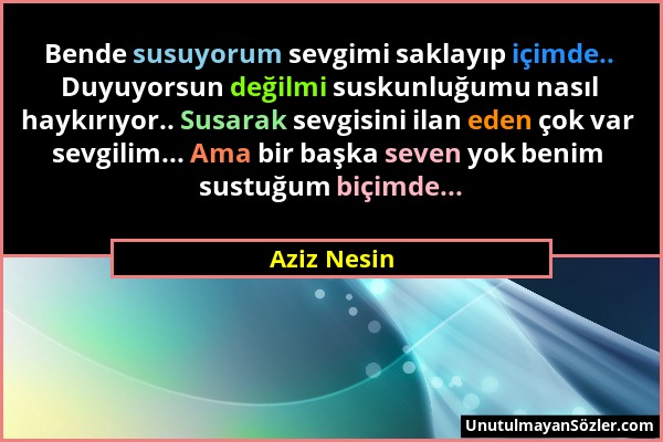 Aziz Nesin - Bende susuyorum sevgimi saklayıp içimde.. Duyuyorsun değilmi suskunluğumu nasıl haykırıyor.. Susarak sevgisini ilan eden çok var sevgilim...