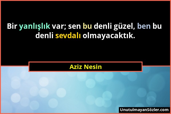 Aziz Nesin - Bir yanlışlık var; sen bu denli güzel, ben bu denli sevdalı olmayacaktık....