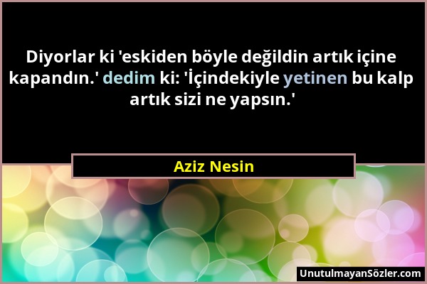 Aziz Nesin - Diyorlar ki 'eskiden böyle değildin artık içine kapandın.' dedim ki: 'İçindekiyle yetinen bu kalp artık sizi ne yapsın.'...