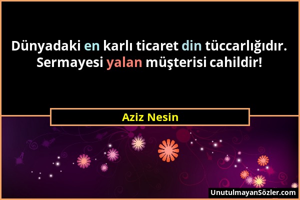 Aziz Nesin - Dünyadaki en karlı ticaret din tüccarlığıdır. Sermayesi yalan müşterisi cahildir!...