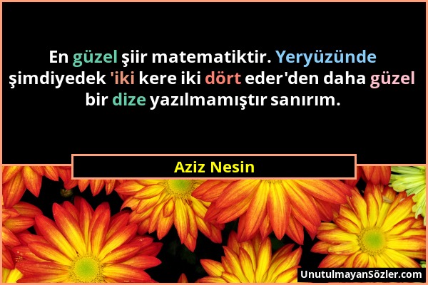 Aziz Nesin - En güzel şiir matematiktir. Yeryüzünde şimdiyedek 'iki kere iki dört eder'den daha güzel bir dize yazılmamıştır sanırım....