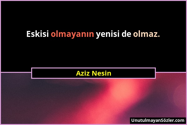 Aziz Nesin - Eskisi olmayanın yenisi de olmaz....