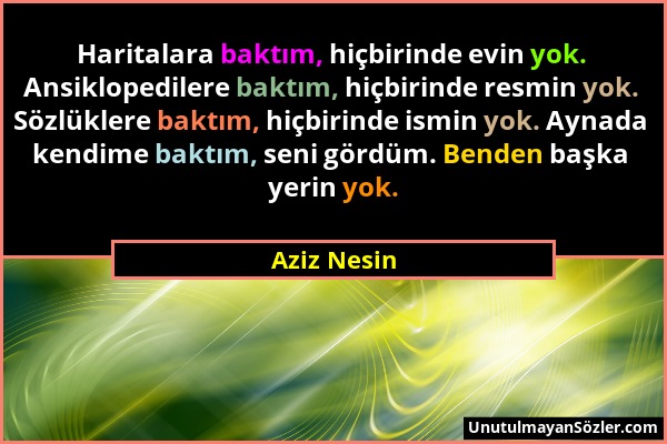 Aziz Nesin - Haritalara baktım, hiçbirinde evin yok. Ansiklopedilere baktım, hiçbirinde resmin yok. Sözlüklere baktım, hiçbirinde ismin yok. Aynada ke...