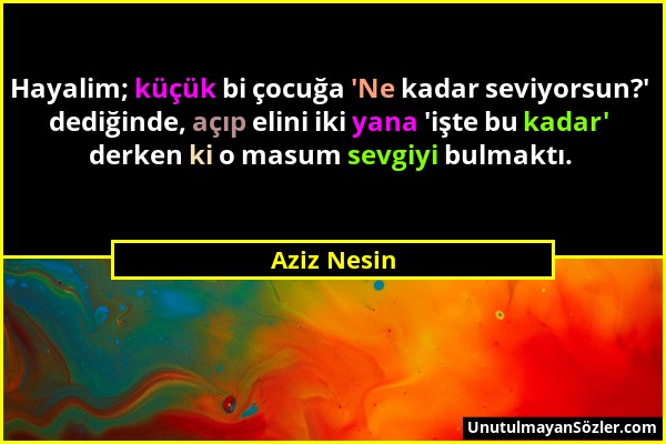 Aziz Nesin - Hayalim; küçük bi çocuğa 'Ne kadar seviyorsun?' dediğinde, açıp elini iki yana 'işte bu kadar' derken ki o masum sevgiyi bulmaktı....