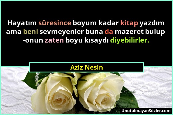 Aziz Nesin - Hayatım süresince boyum kadar kitap yazdım ama beni sevmeyenler buna da mazeret bulup -onun zaten boyu kısaydı diyebilirler....