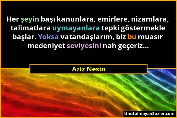 Aziz Nesin - Her şeyin başı kanunlara, emirlere, nizamlara, talimatlara uymayanlara tepki göstermekle başlar. Yoksa vatandaşlarım, biz bu muasır meden...