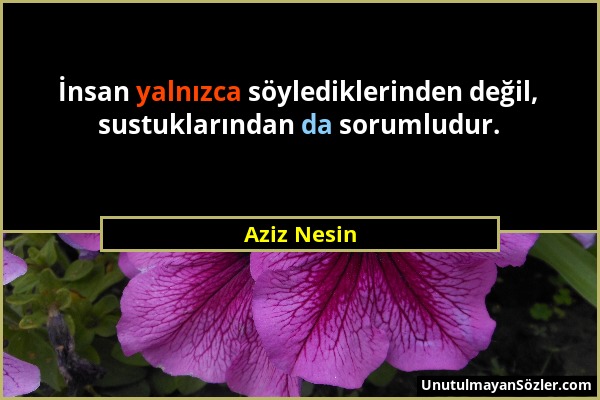 Aziz Nesin - İnsan yalnızca söylediklerinden değil, sustuklarından da sorumludur....