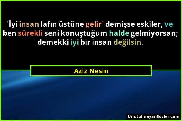 Aziz Nesin - 'İyi insan lafın üstüne gelir' demişse eskiler, ve ben sürekli seni konuştuğum halde gelmiyorsan; demekki iyi bir insan değilsin....