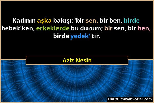 Aziz Nesin - Kadının aşka bakışı; 'bir sen, bir ben, birde bebek'ken, erkeklerde bu durum; bir sen, bir ben, birde yedek' tır....