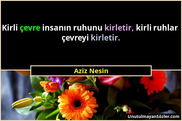 Aziz Nesin - Kirli çevre insanın ruhunu kirletir, kirli ruhlar çevreyi kirletir....