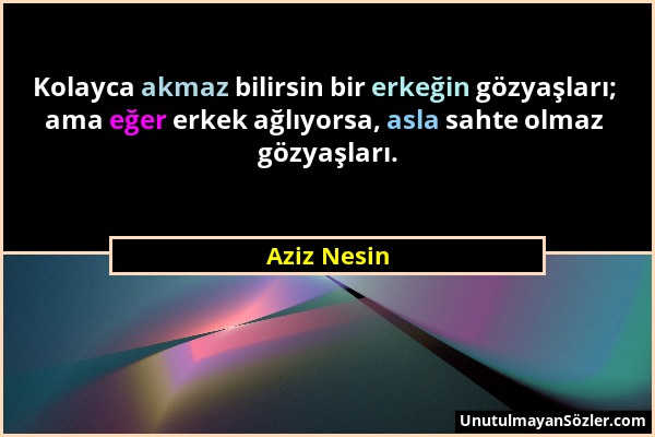 Aziz Nesin - Kolayca akmaz bilirsin bir erkeğin gözyaşları; ama eğer erkek ağlıyorsa, asla sahte olmaz gözyaşları....