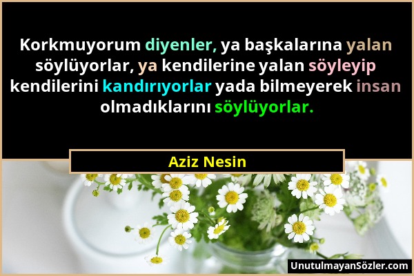 Aziz Nesin - Korkmuyorum diyenler, ya başkalarına yalan söylüyorlar, ya kendilerine yalan söyleyip kendilerini kandırıyorlar yada bilmeyerek insan olm...