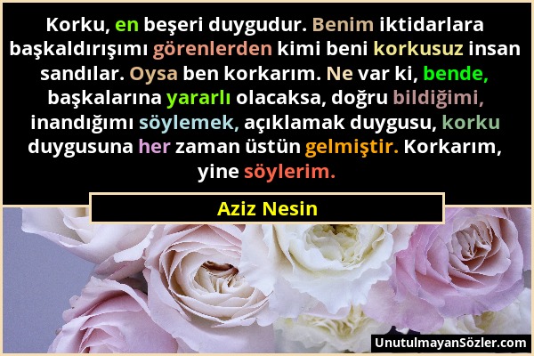 Aziz Nesin - Korku, en beşeri duygudur. Benim iktidarlara başkaldırışımı görenlerden kimi beni korkusuz insan sandılar. Oysa ben korkarım. Ne var ki,...