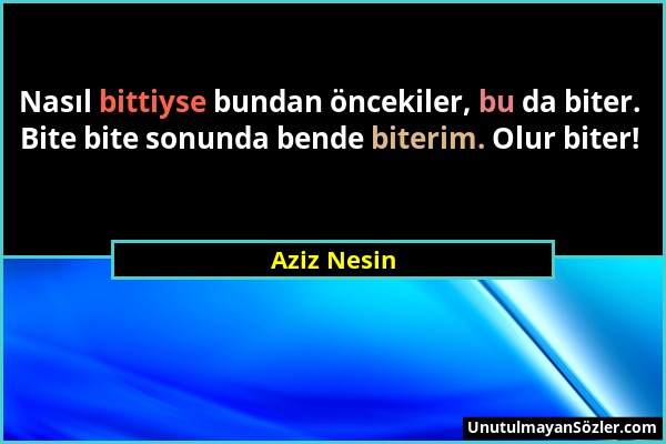 Aziz Nesin - Nasıl bittiyse bundan öncekiler, bu da biter. Bite bite sonunda bende biterim. Olur biter!...