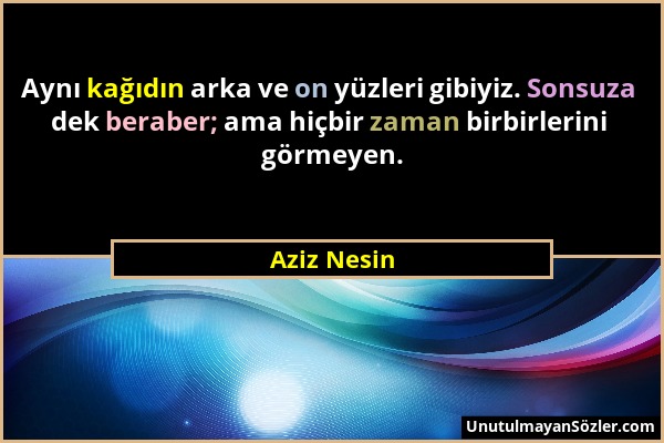 Aziz Nesin - Aynı kağıdın arka ve on yüzleri gibiyiz. Sonsuza dek beraber; ama hiçbir zaman birbirlerini görmeyen....