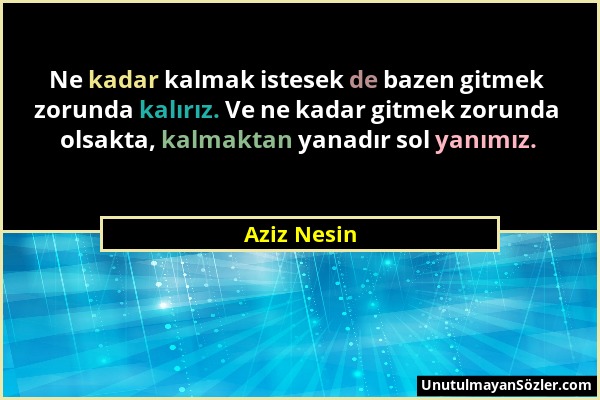 Aziz Nesin - Ne kadar kalmak istesek de bazen gitmek zorunda kalırız. Ve ne kadar gitmek zorunda olsakta, kalmaktan yanadır sol yanımız....