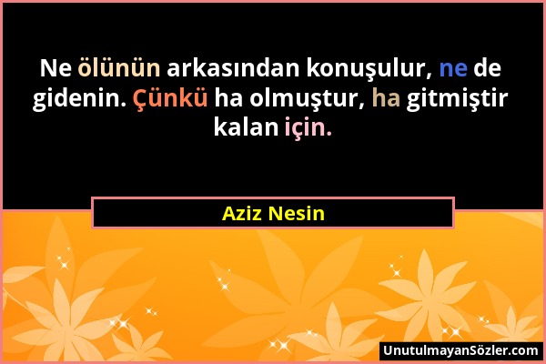 Aziz Nesin - Ne ölünün arkasından konuşulur, ne de gidenin. Çünkü ha olmuştur, ha gitmiştir kalan için....