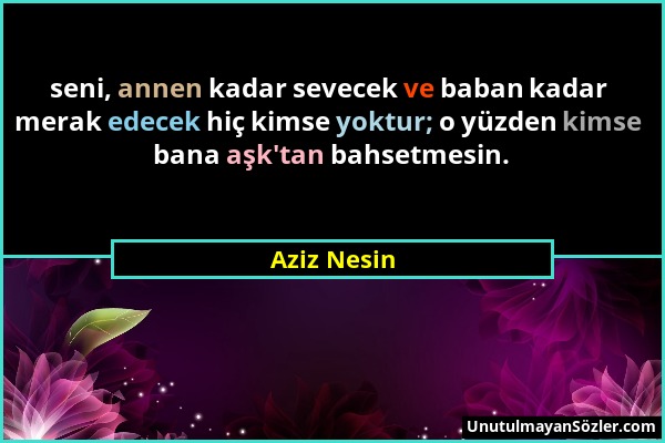 Aziz Nesin - seni, annen kadar sevecek ve baban kadar merak edecek hiç kimse yoktur; o yüzden kimse bana aşk'tan bahsetmesin....