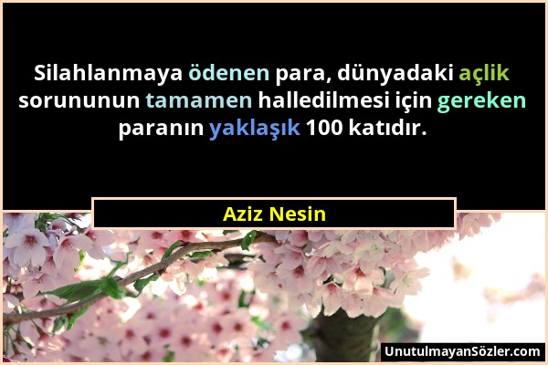 Aziz Nesin - Silahlanmaya ödenen para, dünyadaki açlik sorununun tamamen halledilmesi için gereken paranın yaklaşık 100 katıdır....