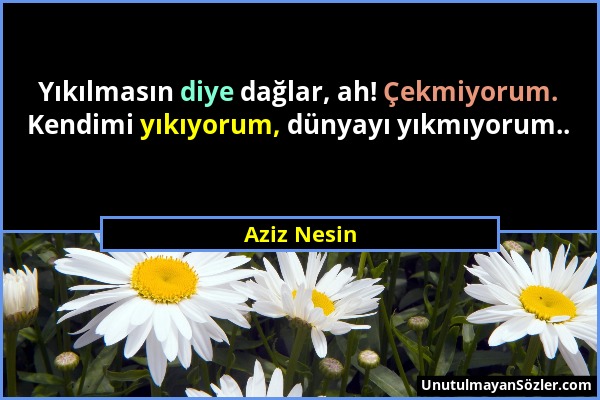 Aziz Nesin - Yıkılmasın diye dağlar, ah! Çekmiyorum. Kendimi yıkıyorum, dünyayı yıkmıyorum.....