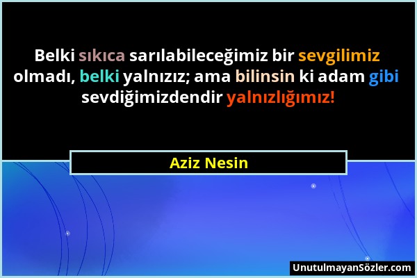 Aziz Nesin - Belki sıkıca sarılabileceğimiz bir sevgilimiz olmadı, belki yalnızız; ama bilinsin ki adam gibi sevdiğimizdendir yalnızlığımız!...