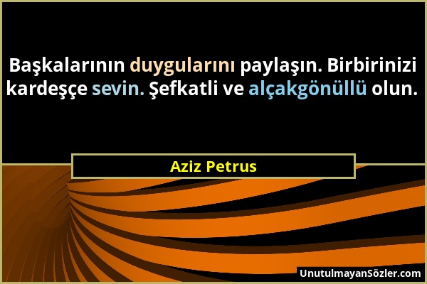 Aziz Petrus - Başkalarının duygularını paylaşın. Birbirinizi kardeşçe sevin. Şefkatli ve alçakgönüllü olun....