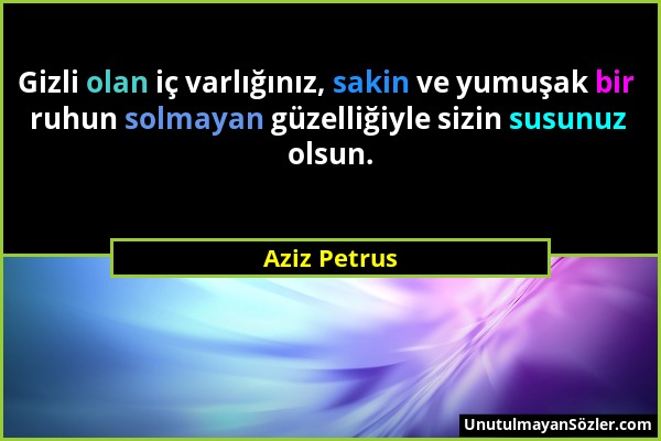 Aziz Petrus - Gizli olan iç varlığınız, sakin ve yumuşak bir ruhun solmayan güzelliğiyle sizin susunuz olsun....