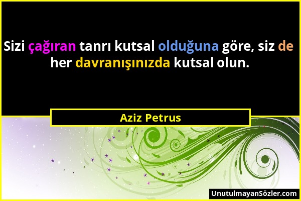 Aziz Petrus - Sizi çağıran tanrı kutsal olduğuna göre, siz de her davranışınızda kutsal olun....