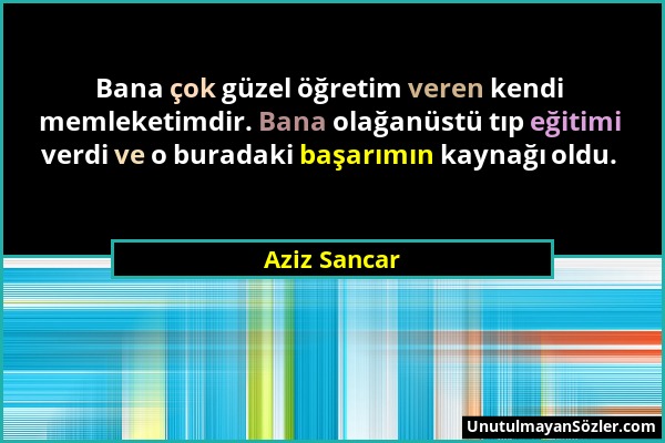 Aziz Sancar - Bana çok güzel öğretim veren kendi memleketimdir. Bana olağanüstü tıp eğitimi verdi ve o buradaki başarımın kaynağı oldu....