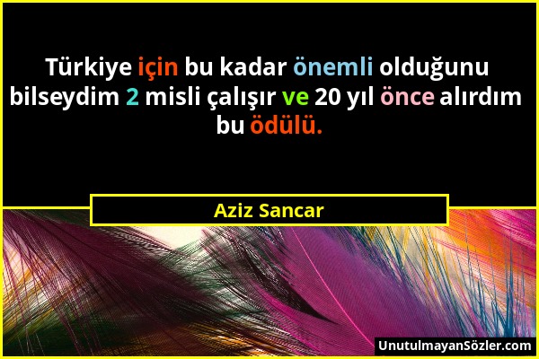 Aziz Sancar - Türkiye için bu kadar önemli olduğunu bilseydim 2 misli çalışır ve 20 yıl önce alırdım bu ödülü....